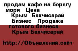 продам кафе на берегу моря › Цена ­ 12 000 000 - Крым, Бахчисарай Бизнес » Продажа готового бизнеса   . Крым,Бахчисарай